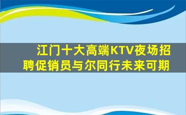 江门十大高端KTV夜场招聘促销员与尔同行未来可期